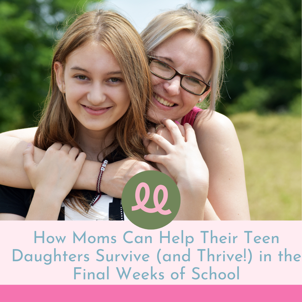 How Moms Can Help Their Teen Daughters Survive (and Thrive!) in the Final Weeks of School
